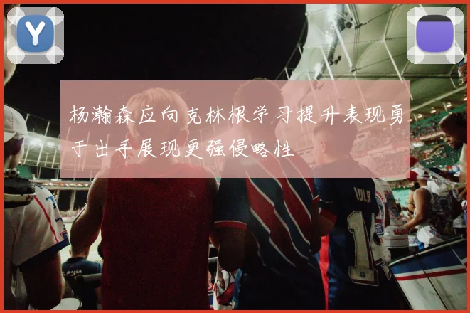 杨瀚森应向克林根学习提升表现勇于出手展现更强侵略性