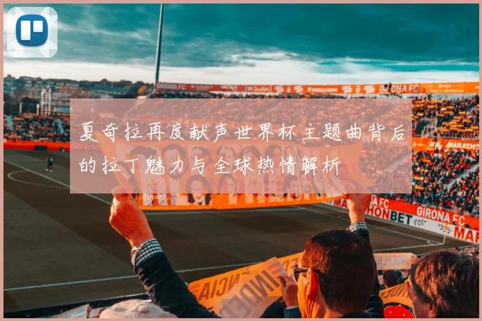 夏奇拉再度献声世界杯主题曲背后的拉丁魅力与全球热情解析