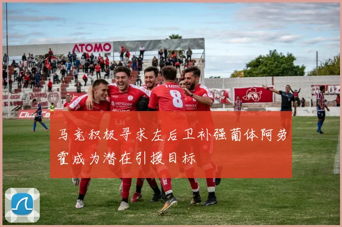 马竞积极寻求左后卫补强葡体阿劳霍成为潜在引援目标