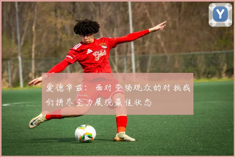 爱德华兹：面对全场观众的对抗我们拼尽全力展现最佳状态