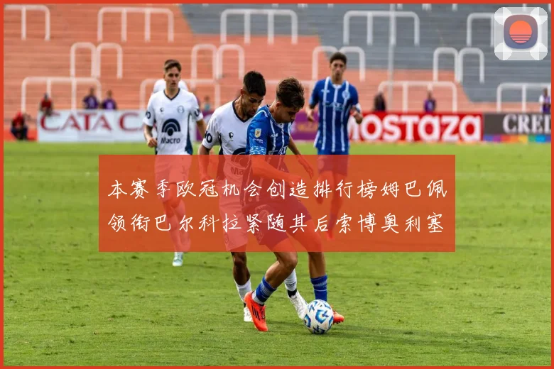本赛季欧冠机会创造排行榜姆巴佩领衔巴尔科拉紧随其后索博奥利塞表现出色