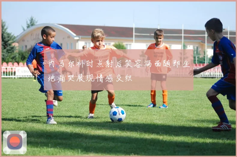 内马尔补时点射后笑容满面随即坐地痛哭展现情感交织