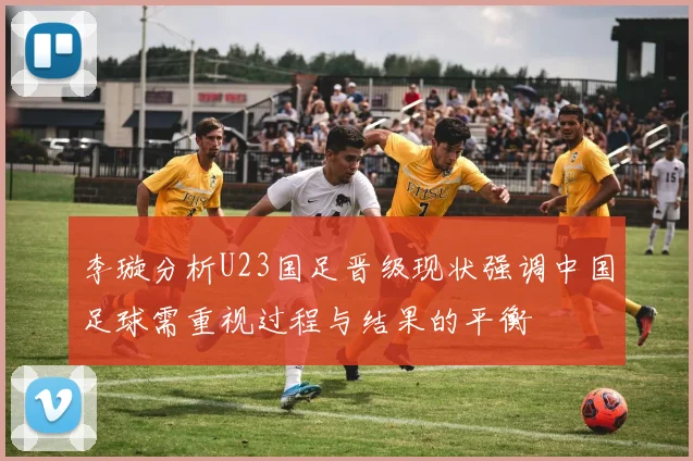 李璇分析U23国足晋级现状强调中国足球需重视过程与结果的平衡