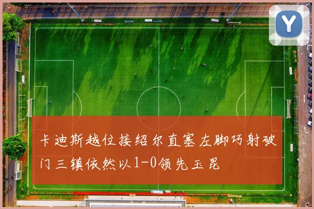 卡迪斯越位接绍尔直塞左脚巧射破门三镇依然以1-0领先玉昆