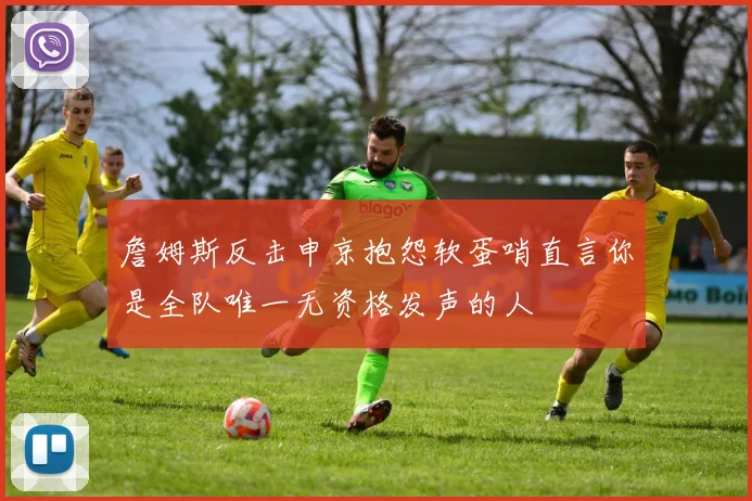 詹姆斯反击申京抱怨软蛋哨直言你是全队唯一无资格发声的人