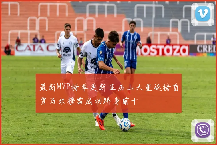 最新MVP榜单更新亚历山大重返榜首贾马尔穆雷成功跻身前十