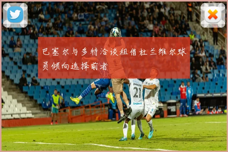 巴塞尔与多特洽谈租借杜兰维尔球员倾向选择前者